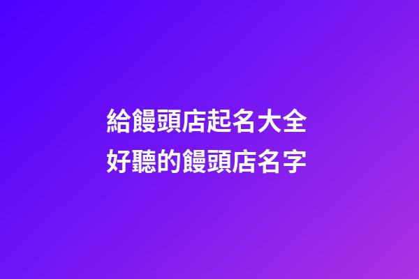 給饅頭店起名大全 好聽的饅頭店名字-第1張-店鋪起名-玄機派